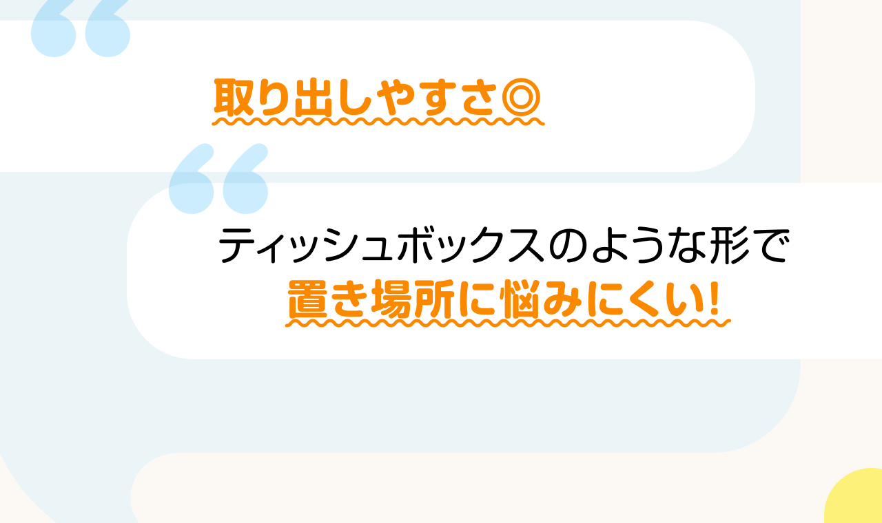 取り出しやすさ◎ ティッシュボックスのような形で置き場所に悩みにくい！