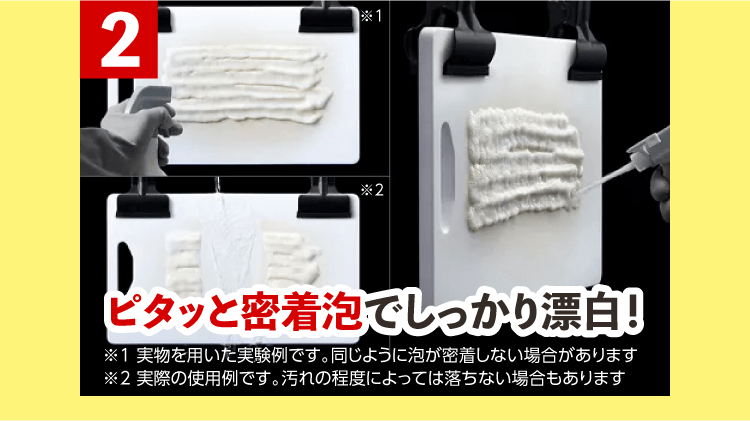 【2】ピタッと密着泡でしっかり漂白！※1 実物を用いた実験例です。同じように泡が密着しない場合があります ※2 実際の使用例です。汚れの程度によっては落ちない場合もあります