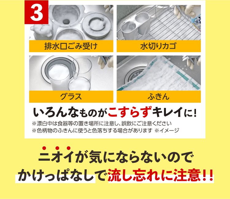 【3】「排水口ごみ受け」「水切りカゴ」「グラス」「ふきん」いろんなものがこすらずキレイに！※漂白中は食器等の置き場所に注意し、誤飲にご注意ください ※色柄物のふきんに使うと色落ちする場合があります ※イメージ 「ニオイが気にならないのでかけっぱなしで流し忘れに注意！！」